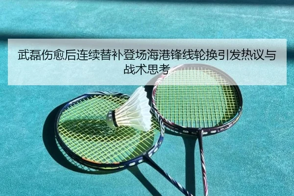 武磊伤愈后连续替补登场海港锋线轮换引发热议与战术思考