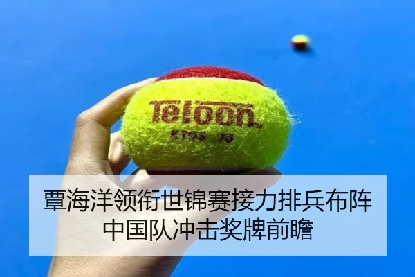 覃海洋领衔世锦赛接力排兵布阵 中国队冲击奖牌前瞻