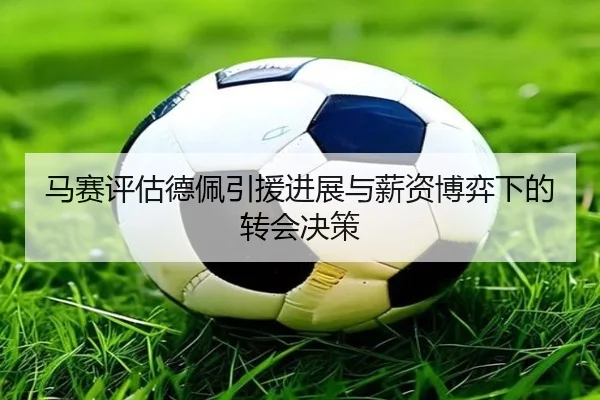 马赛评估德佩引援进展与薪资博弈下的转会决策