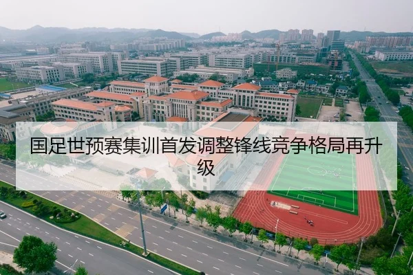 国足世预赛集训首发调整锋线竞争格局再升级