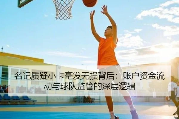名记质疑小卡毫发无损背后：账户资金流动与球队监管的深层逻辑
